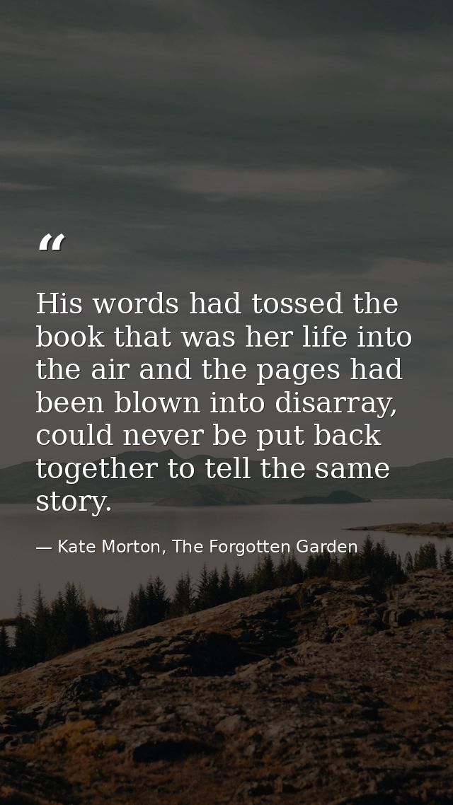 His words had tossed the book that was her life into the air and the pages had been blown into disarray, could never be  — Kate Morton, The Forgotten Garden