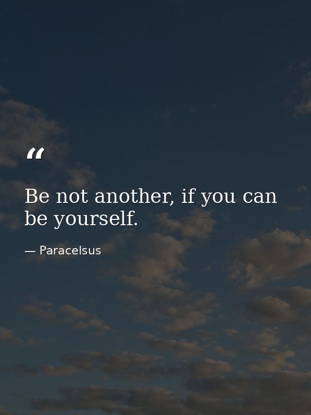 Be not another, if you can be yourself. — Paracelsus