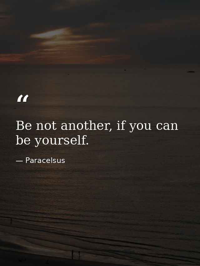 Be not another, if you can be yourself. — Paracelsus