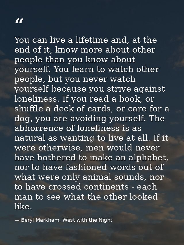You can live a lifetime and, at the end of it, know more about other people than you know about yourself. You learn to w — Beryl Markham, West with the Night