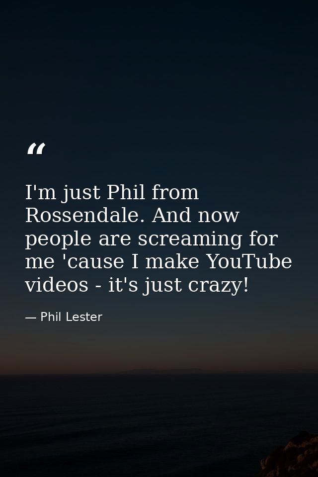 I'm just Phil from Rossendale. And now people are screaming for me 'cause I make YouTube videos - it's just crazy! — Phil Lester