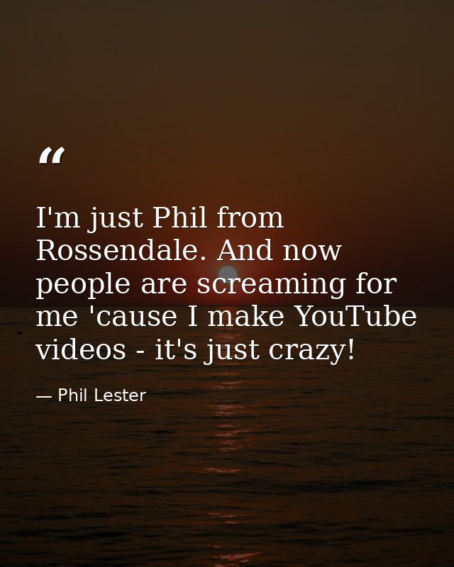 I'm just Phil from Rossendale. And now people are screaming for me 'cause I make YouTube videos - it's just crazy! — Phil Lester