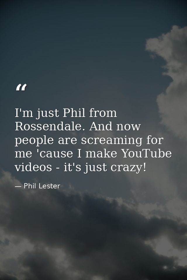 I'm just Phil from Rossendale. And now people are screaming for me 'cause I make YouTube videos - it's just crazy! — Phil Lester