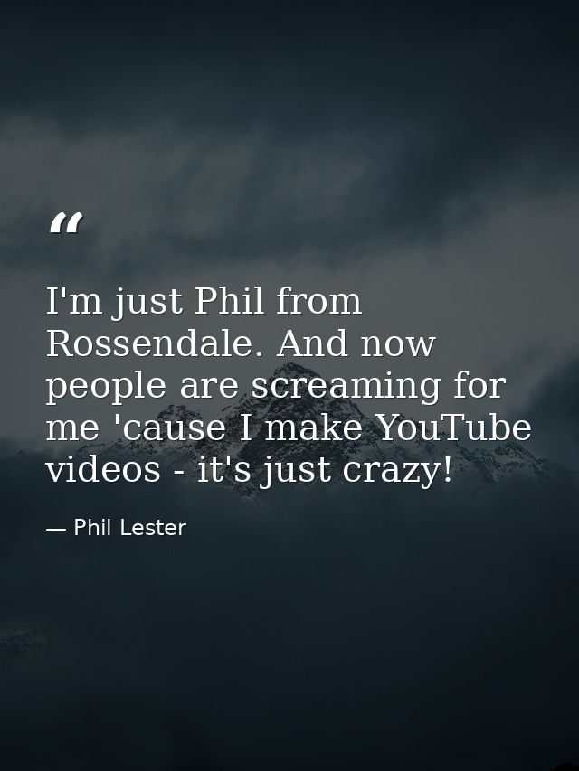 I'm just Phil from Rossendale. And now people are screaming for me 'cause I make YouTube videos - it's just crazy! — Phil Lester