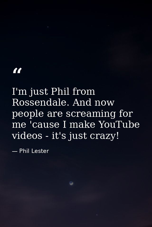 I'm just Phil from Rossendale. And now people are screaming for me 'cause I make YouTube videos - it's just crazy! — Phil Lester
