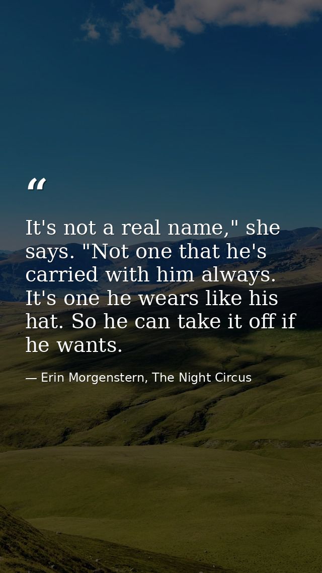 It's not a real name," she says. "Not one that he's carried with him always. It's one he wears like his hat. So he can t — Erin Morgenstern, The Night Circus