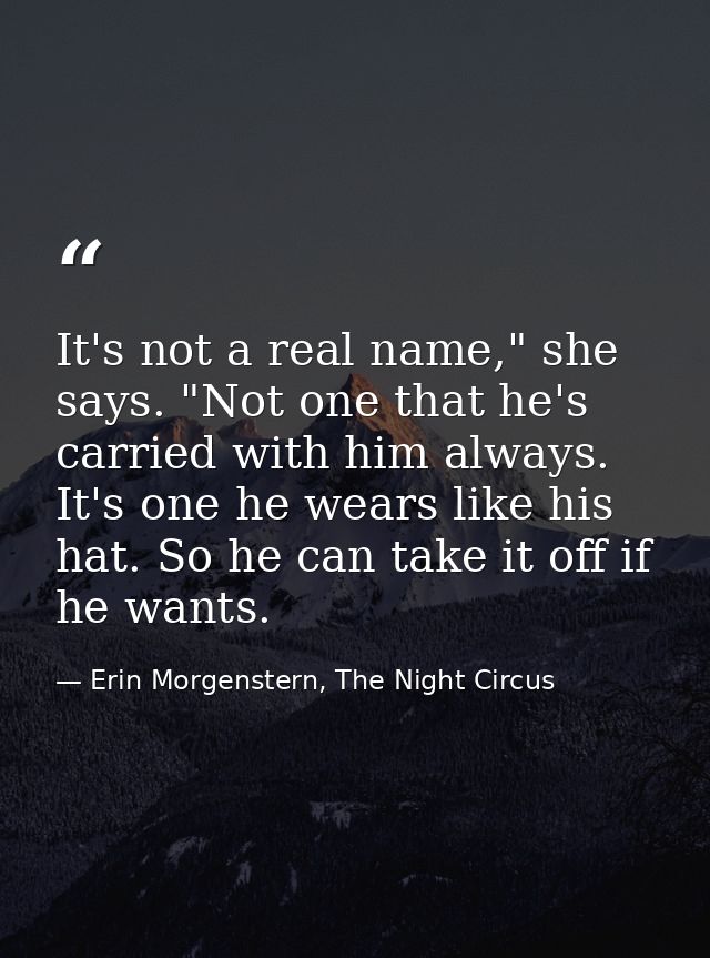 It's not a real name," she says. "Not one that he's carried with him always. It's one he wears like his hat. So he can t — Erin Morgenstern, The Night Circus