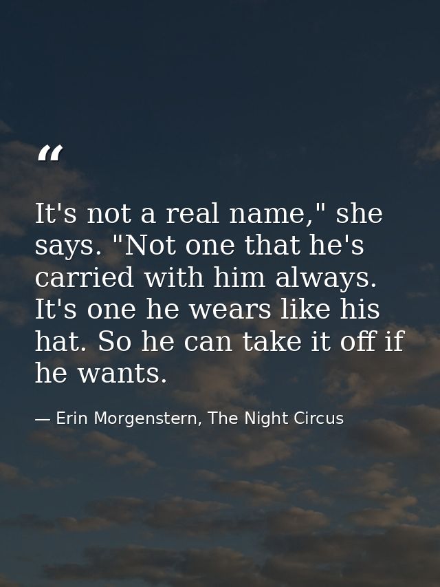 It's not a real name," she says. "Not one that he's carried with him always. It's one he wears like his hat. So he can t — Erin Morgenstern, The Night Circus