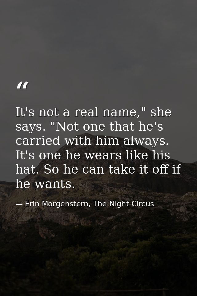 It's not a real name," she says. "Not one that he's carried with him always. It's one he wears like his hat. So he can t — Erin Morgenstern, The Night Circus