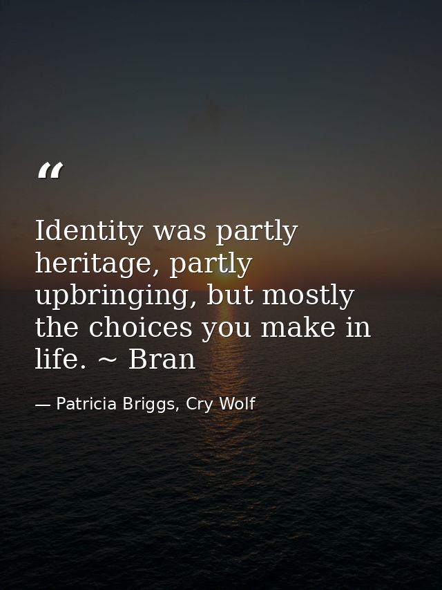 Identity was partly heritage, partly upbringing, but mostly the choices you make in life. ~ Bran — Patricia Briggs, Cry Wolf