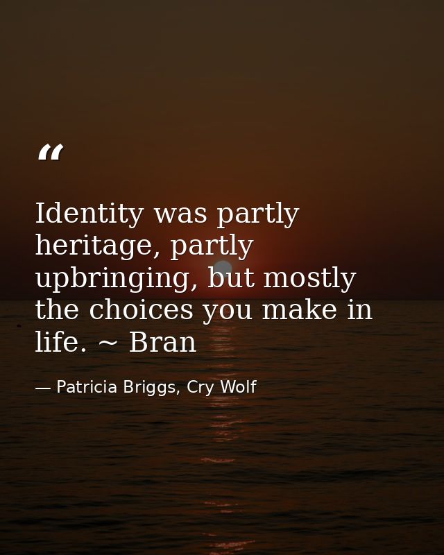 Identity was partly heritage, partly upbringing, but mostly the choices you make in life. ~ Bran — Patricia Briggs, Cry Wolf