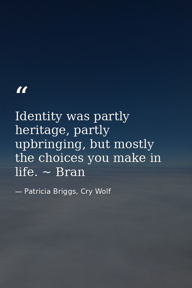 Identity was partly heritage, partly upbringing, but mostly the choices you make in life. ~ Bran — Patricia Briggs, Cry Wolf