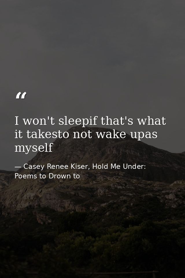 I won't sleepif that's what it takesto not wake upas myself — Casey Renee Kiser, Hold Me Under: Poems to Drown to