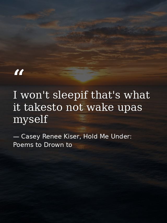 I won't sleepif that's what it takesto not wake upas myself — Casey Renee Kiser, Hold Me Under: Poems to Drown to