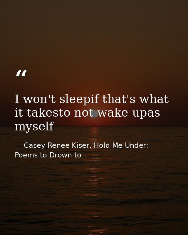 I won't sleepif that's what it takesto not wake upas myself — Casey Renee Kiser, Hold Me Under: Poems to Drown to