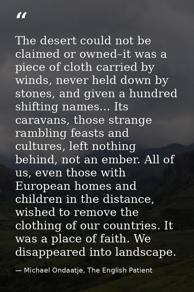 The desert could not be claimed or owned–it was a piece of cloth carried by winds, never held down by stones, and given  — Michael Ondaatje, The English Patient