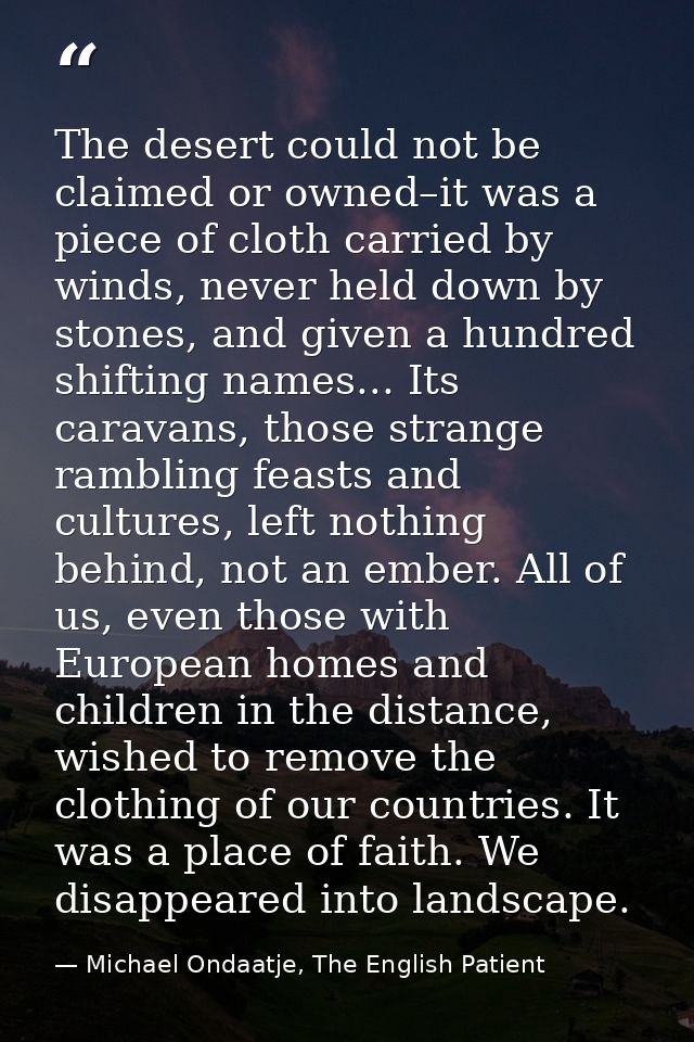 The desert could not be claimed or owned–it was a piece of cloth carried by winds, never held down by stones, and given  — Michael Ondaatje, The English Patient