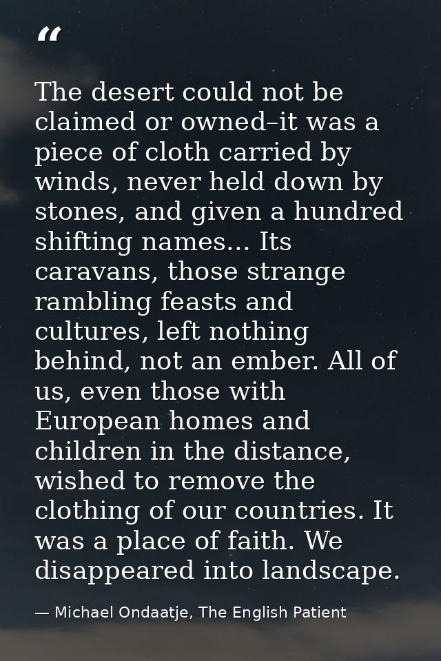 The desert could not be claimed or owned–it was a piece of cloth carried by winds, never held down by stones, and given  — Michael Ondaatje, The English Patient