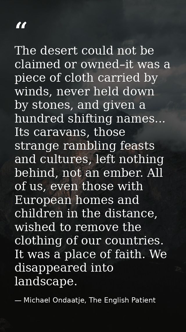 The desert could not be claimed or owned–it was a piece of cloth carried by winds, never held down by stones, and given  — Michael Ondaatje, The English Patient