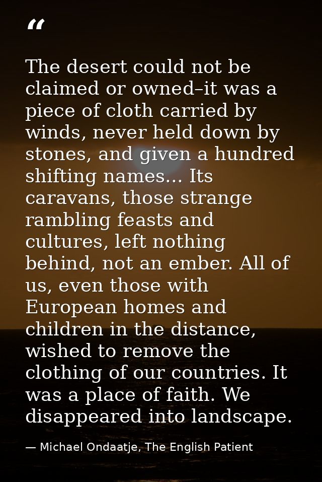 The desert could not be claimed or owned–it was a piece of cloth carried by winds, never held down by stones, and given  — Michael Ondaatje, The English Patient