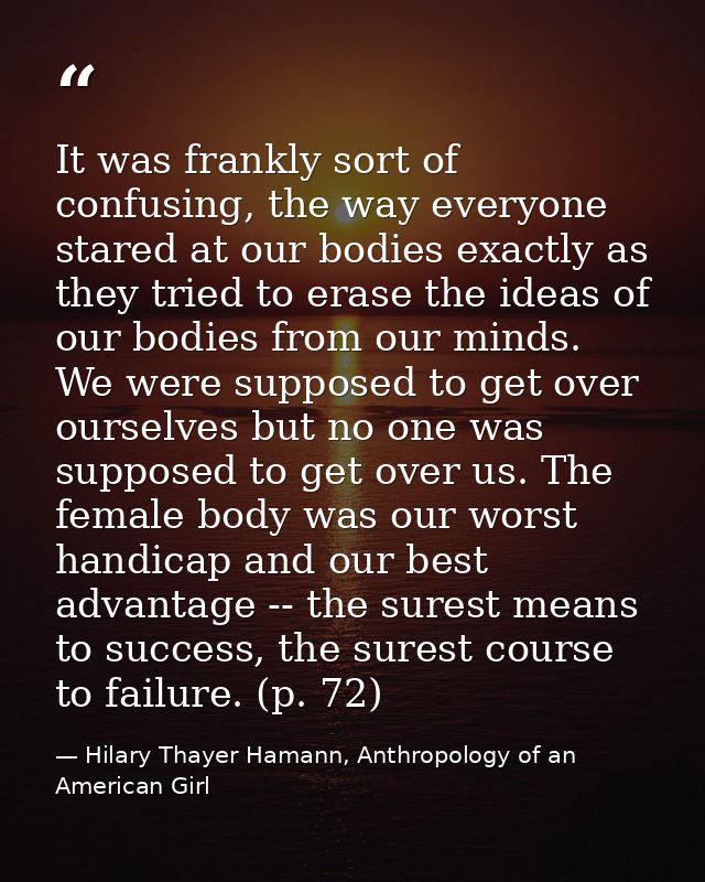 It was frankly sort of confusing, the way everyone stared at our bodies exactly as they tried to erase the ideas of our  — Hilary Thayer Hamann, Anthropology of an American Girl