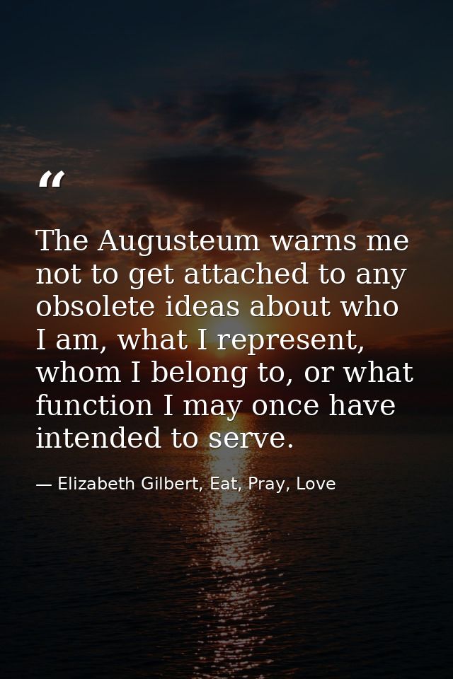 The Augusteum warns me not to get attached to any obsolete ideas about who I am, what I represent, whom I belong to, or  — Elizabeth Gilbert, Eat, Pray, Love