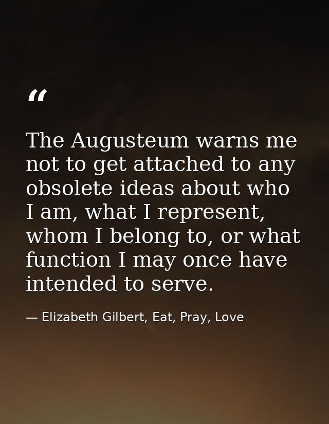 The Augusteum warns me not to get attached to any obsolete ideas about who I am, what I represent, whom I belong to, or  — Elizabeth Gilbert, Eat, Pray, Love