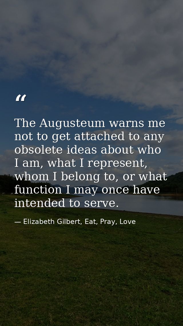 The Augusteum warns me not to get attached to any obsolete ideas about who I am, what I represent, whom I belong to, or  — Elizabeth Gilbert, Eat, Pray, Love