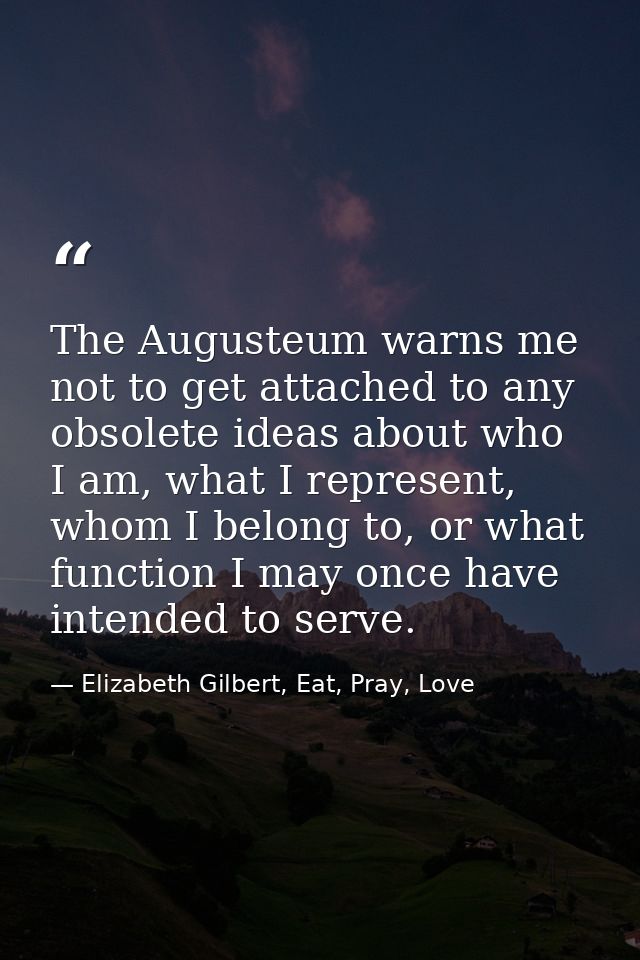 The Augusteum warns me not to get attached to any obsolete ideas about who I am, what I represent, whom I belong to, or  — Elizabeth Gilbert, Eat, Pray, Love