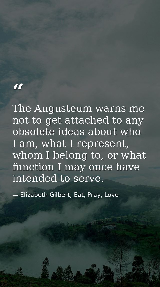 The Augusteum warns me not to get attached to any obsolete ideas about who I am, what I represent, whom I belong to, or  — Elizabeth Gilbert, Eat, Pray, Love