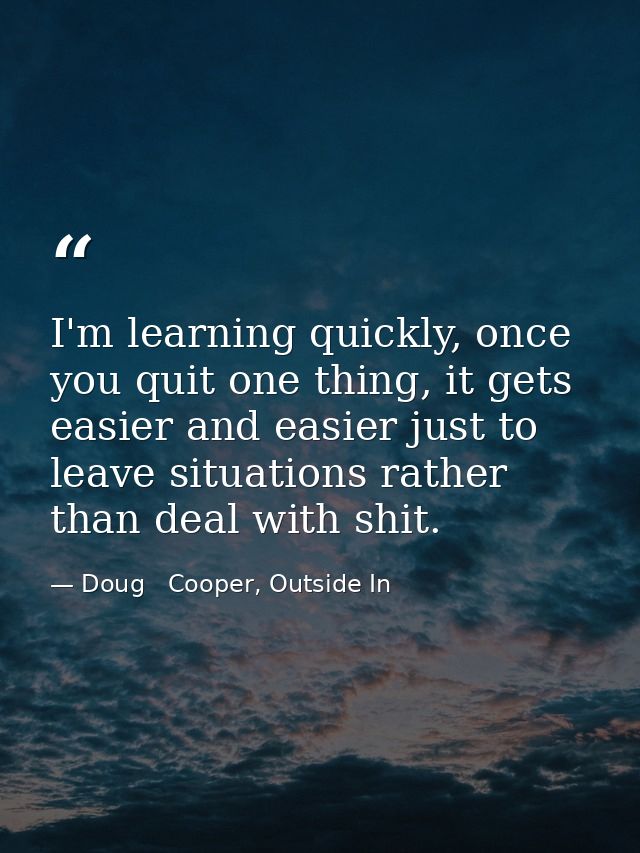 I'm learning quickly, once you quit one thing, it gets easier and easier just to leave situations rather than deal with  — Doug   Cooper, Outside In