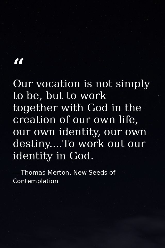 Our vocation is not simply to be, but to work together with God in the creation of our own life, our own identity, our o — Thomas Merton, New Seeds of Contemplation