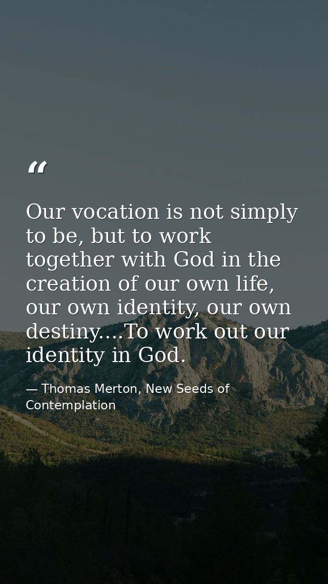 Our vocation is not simply to be, but to work together with God in the creation of our own life, our own identity, our o — Thomas Merton, New Seeds of Contemplation