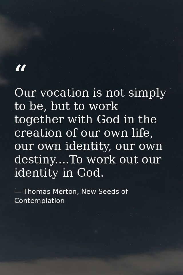Our vocation is not simply to be, but to work together with God in the creation of our own life, our own identity, our o — Thomas Merton, New Seeds of Contemplation