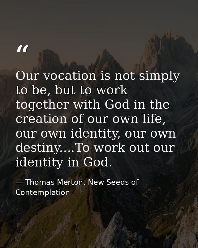 Our vocation is not simply to be, but to work together with God in the creation of our own life, our own identity, our o — Thomas Merton, New Seeds of Contemplation