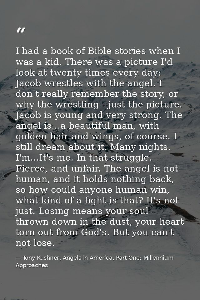 I had a book of Bible stories when I was a kid. There was a picture I'd look at twenty times every day: Jacob wrestles w — Tony Kushner, Angels in America, Part One: Millennium Approaches