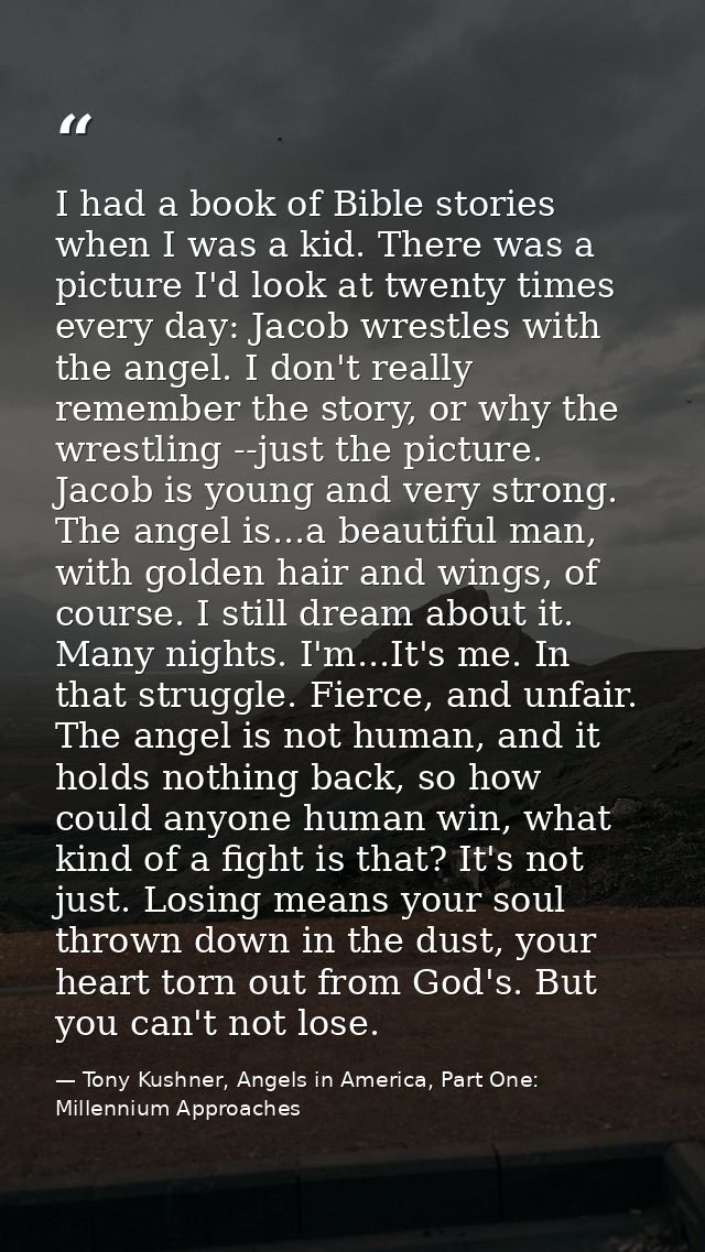 I had a book of Bible stories when I was a kid. There was a picture I'd look at twenty times every day: Jacob wrestles w — Tony Kushner, Angels in America, Part One: Millennium Approaches