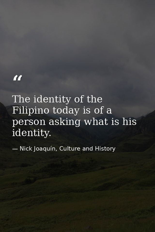 The identity of the Filipino today is of a person asking what is his identity. — Nick Joaquín, Culture and History