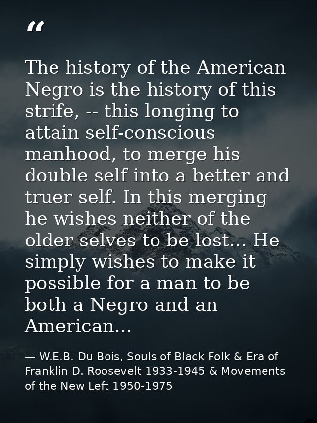 The history of the American Negro is the history of this strife, -- this longing to attain self-conscious manhood, to me — W.E.B. Du Bois, Souls of Black Folk & Era of Franklin D. Roosevelt 1933-1945 & Movements of the New Left 1950-1975