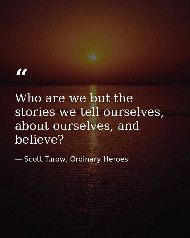 Who are we but the stories we tell ourselves, about ourselves, and believe? — Scott Turow, Ordinary Heroes