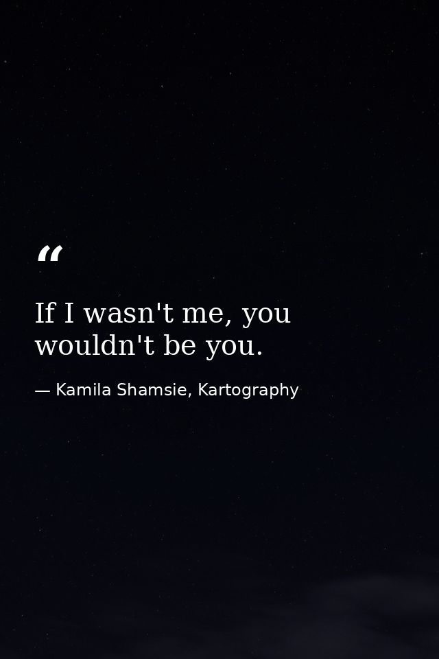 If I wasn't me, you wouldn't be you. — Kamila Shamsie, Kartography