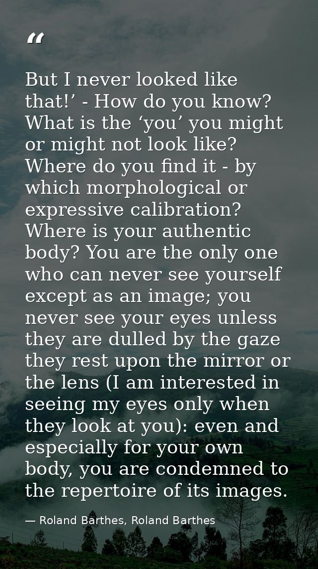 But I never looked like that!’ - How do you know? What is the ‘you’ you might or might not look like? Where do you find  — Roland Barthes, Roland Barthes