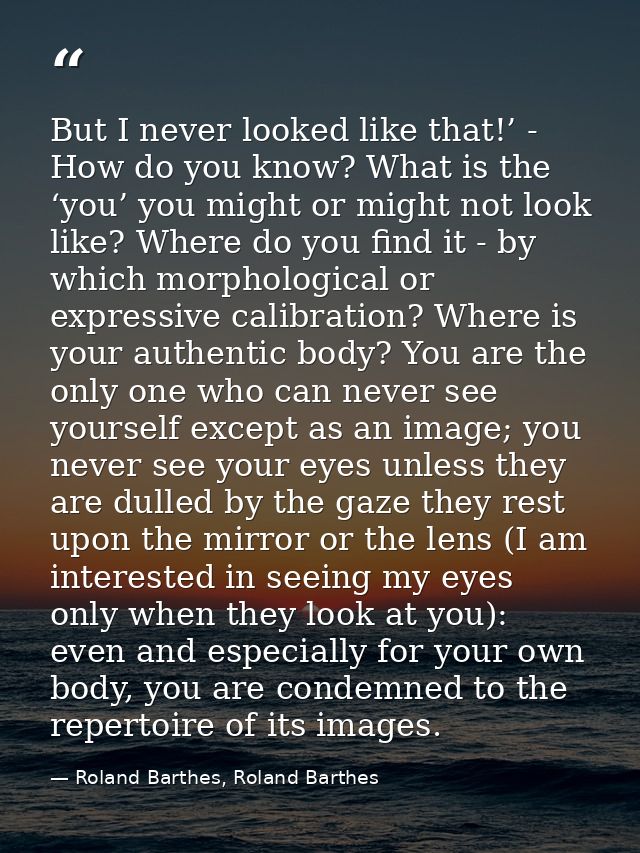 But I never looked like that!’ - How do you know? What is the ‘you’ you might or might not look like? Where do you find  — Roland Barthes, Roland Barthes