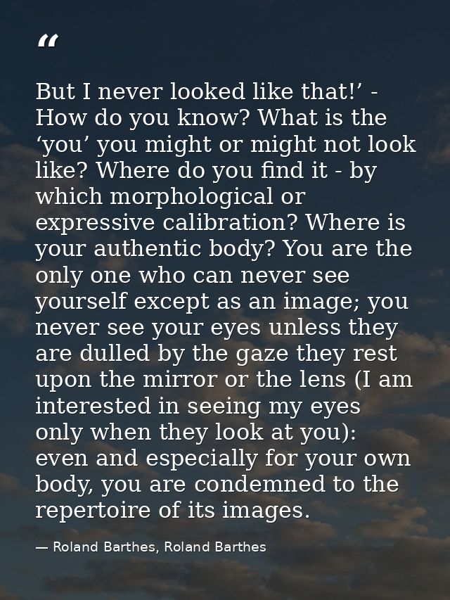 But I never looked like that!’ - How do you know? What is the ‘you’ you might or might not look like? Where do you find  — Roland Barthes, Roland Barthes