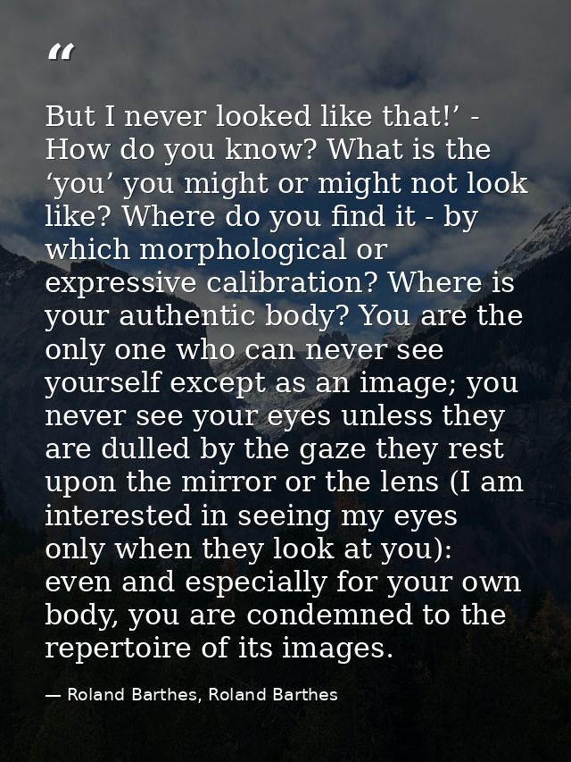 But I never looked like that!’ - How do you know? What is the ‘you’ you might or might not look like? Where do you find  — Roland Barthes, Roland Barthes