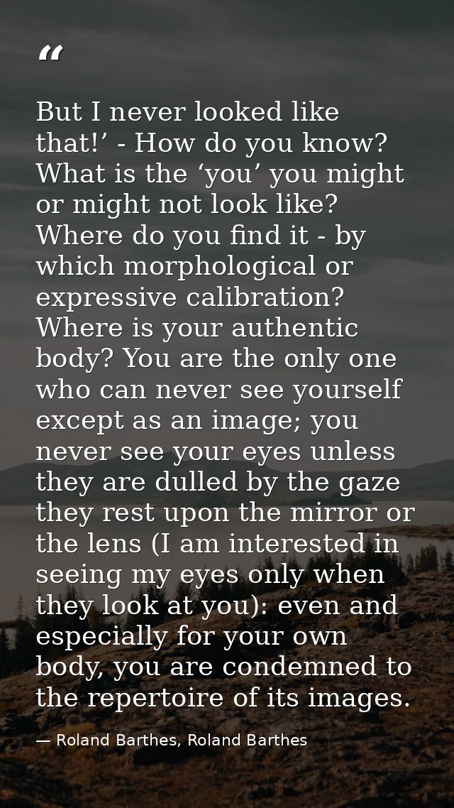 But I never looked like that!’ - How do you know? What is the ‘you’ you might or might not look like? Where do you find  — Roland Barthes, Roland Barthes