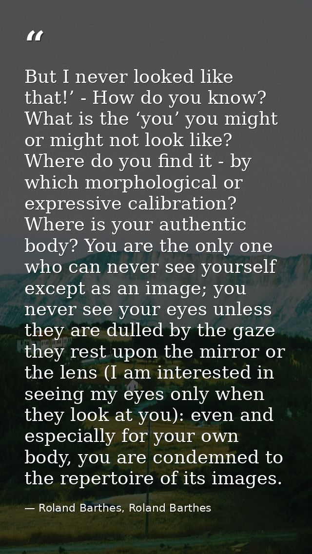 But I never looked like that!’ - How do you know? What is the ‘you’ you might or might not look like? Where do you find  — Roland Barthes, Roland Barthes