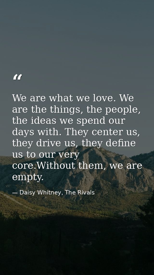 We are what we love. We are the things, the people, the ideas we spend our days with. They center us, they drive us, the — Daisy Whitney, The Rivals