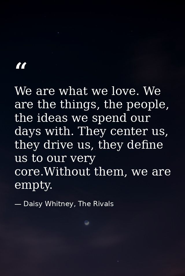 We are what we love. We are the things, the people, the ideas we spend our days with. They center us, they drive us, the — Daisy Whitney, The Rivals
