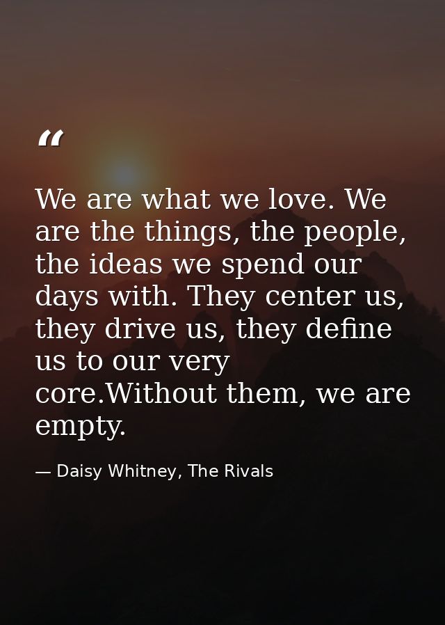 We are what we love. We are the things, the people, the ideas we spend our days with. They center us, they drive us, the — Daisy Whitney, The Rivals